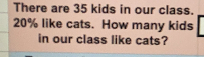 There are 35 kids in our class. 20% like cats. How many kids in our class like cats?